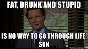 fat-drunk-and-stupid-is-no-way-to-go-through-life-son.jpg